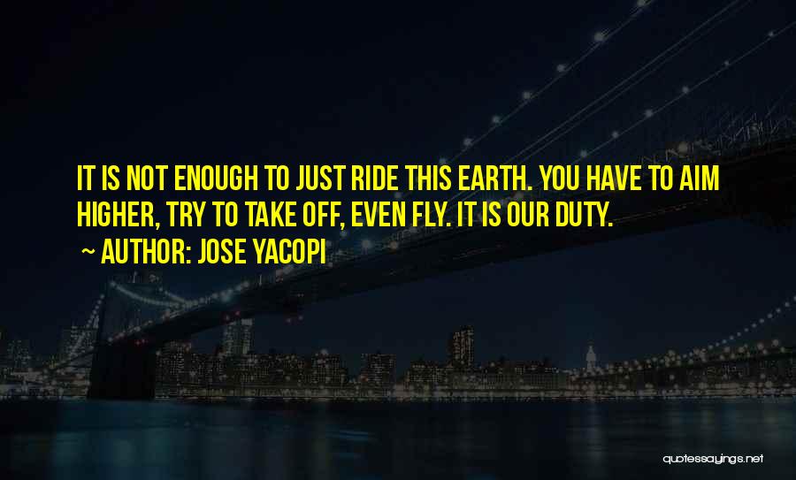 Jose Yacopi Quotes: It Is Not Enough To Just Ride This Earth. You Have To Aim Higher, Try To Take Off, Even Fly.