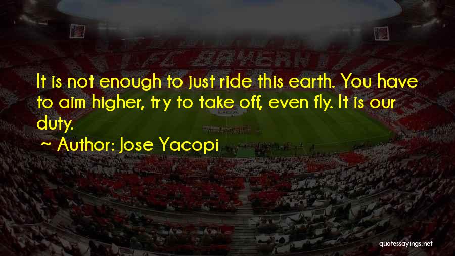 Jose Yacopi Quotes: It Is Not Enough To Just Ride This Earth. You Have To Aim Higher, Try To Take Off, Even Fly.