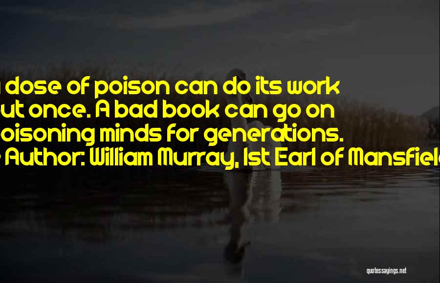 William Murray, 1st Earl Of Mansfield Quotes: A Dose Of Poison Can Do Its Work But Once. A Bad Book Can Go On Poisoning Minds For Generations.