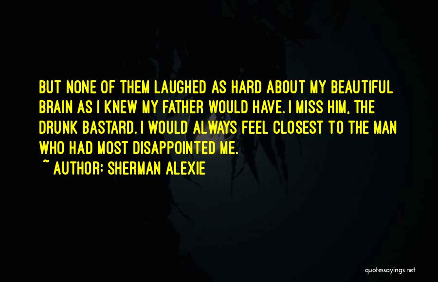 Sherman Alexie Quotes: But None Of Them Laughed As Hard About My Beautiful Brain As I Knew My Father Would Have. I Miss