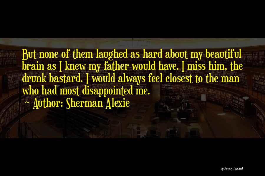 Sherman Alexie Quotes: But None Of Them Laughed As Hard About My Beautiful Brain As I Knew My Father Would Have. I Miss