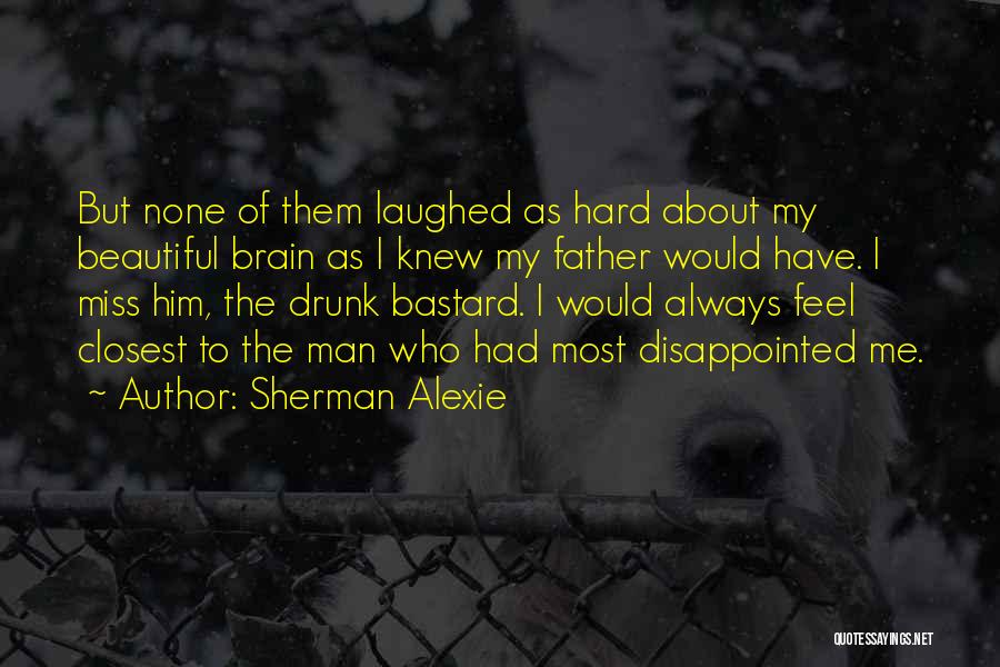 Sherman Alexie Quotes: But None Of Them Laughed As Hard About My Beautiful Brain As I Knew My Father Would Have. I Miss