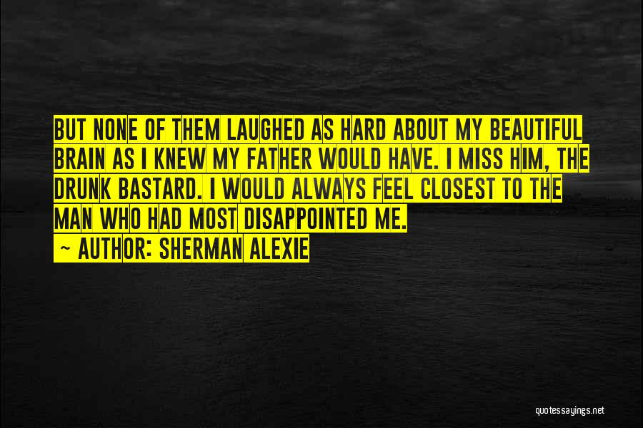 Sherman Alexie Quotes: But None Of Them Laughed As Hard About My Beautiful Brain As I Knew My Father Would Have. I Miss