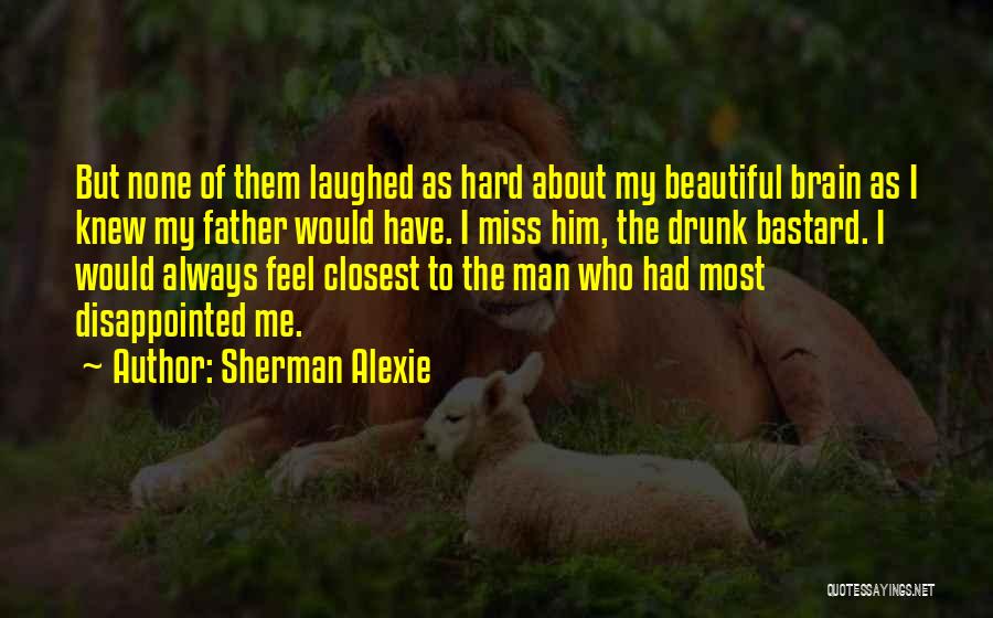 Sherman Alexie Quotes: But None Of Them Laughed As Hard About My Beautiful Brain As I Knew My Father Would Have. I Miss