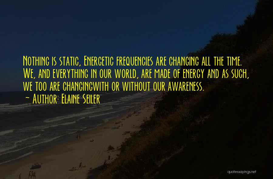 Elaine Seiler Quotes: Nothing Is Static, Energetic Frequencies Are Changing All The Time. We, And Everything In Our World, Are Made Of Energy