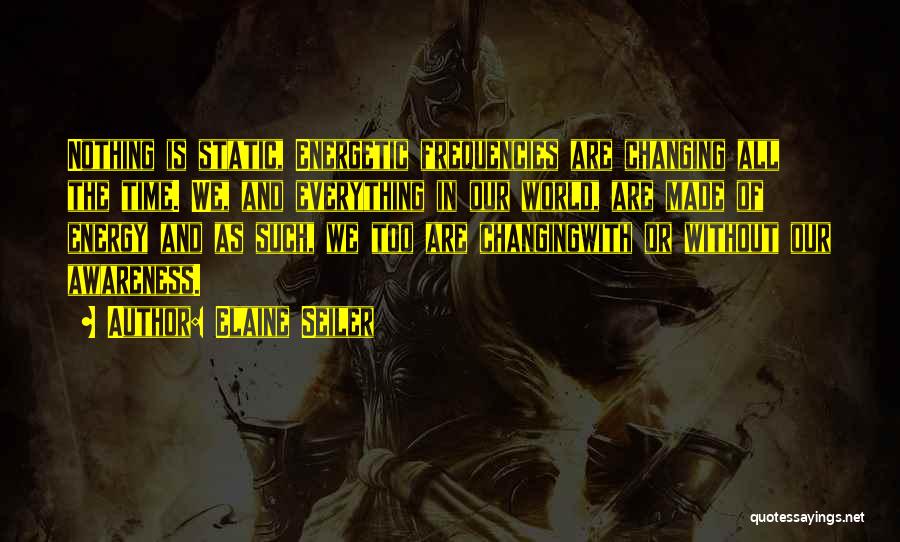 Elaine Seiler Quotes: Nothing Is Static, Energetic Frequencies Are Changing All The Time. We, And Everything In Our World, Are Made Of Energy