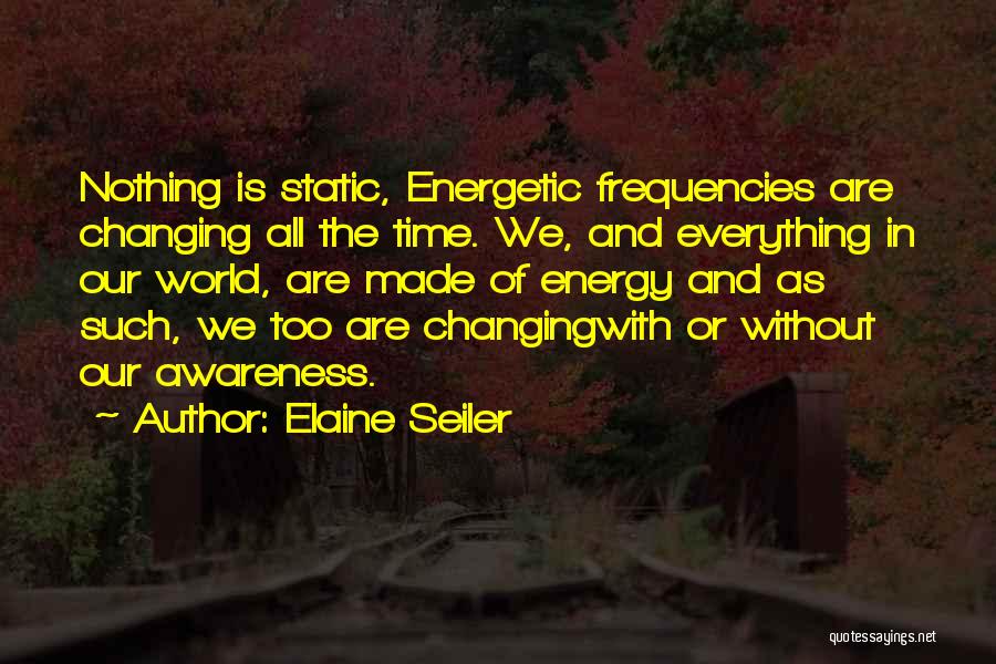 Elaine Seiler Quotes: Nothing Is Static, Energetic Frequencies Are Changing All The Time. We, And Everything In Our World, Are Made Of Energy