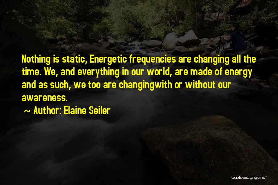 Elaine Seiler Quotes: Nothing Is Static, Energetic Frequencies Are Changing All The Time. We, And Everything In Our World, Are Made Of Energy