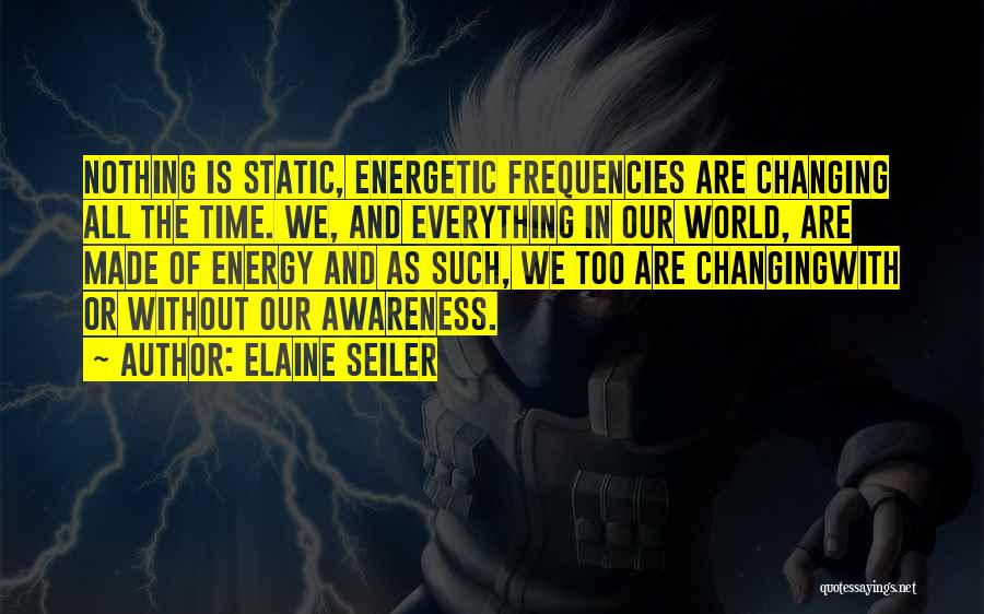 Elaine Seiler Quotes: Nothing Is Static, Energetic Frequencies Are Changing All The Time. We, And Everything In Our World, Are Made Of Energy