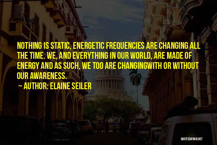 Elaine Seiler Quotes: Nothing Is Static, Energetic Frequencies Are Changing All The Time. We, And Everything In Our World, Are Made Of Energy