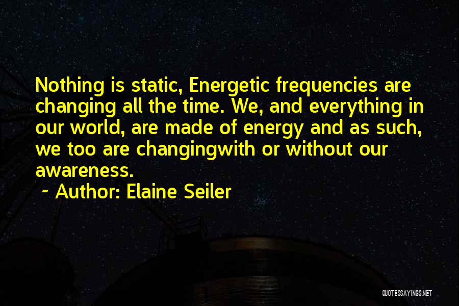 Elaine Seiler Quotes: Nothing Is Static, Energetic Frequencies Are Changing All The Time. We, And Everything In Our World, Are Made Of Energy