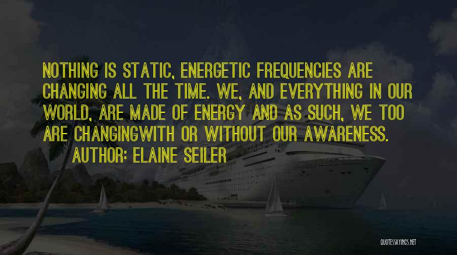 Elaine Seiler Quotes: Nothing Is Static, Energetic Frequencies Are Changing All The Time. We, And Everything In Our World, Are Made Of Energy