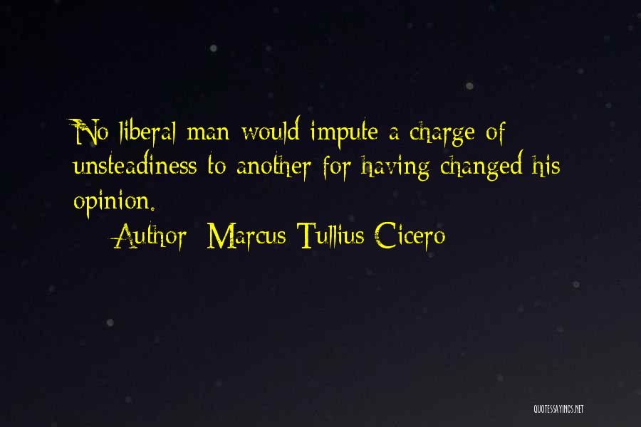 Marcus Tullius Cicero Quotes: No Liberal Man Would Impute A Charge Of Unsteadiness To Another For Having Changed His Opinion.