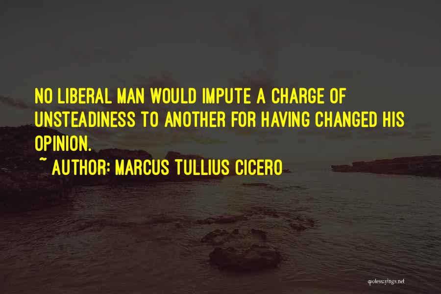 Marcus Tullius Cicero Quotes: No Liberal Man Would Impute A Charge Of Unsteadiness To Another For Having Changed His Opinion.