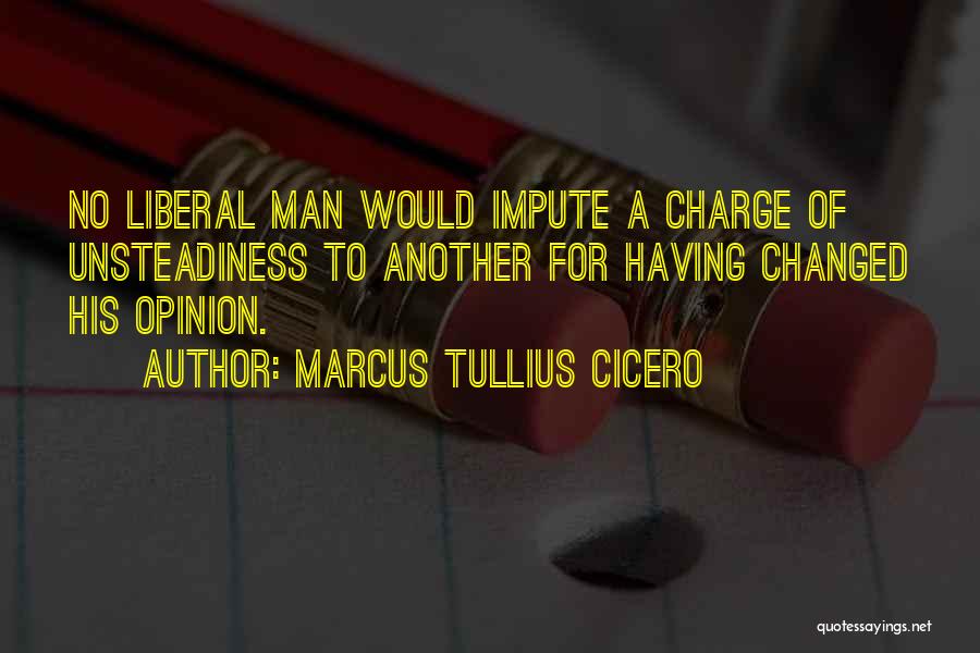 Marcus Tullius Cicero Quotes: No Liberal Man Would Impute A Charge Of Unsteadiness To Another For Having Changed His Opinion.