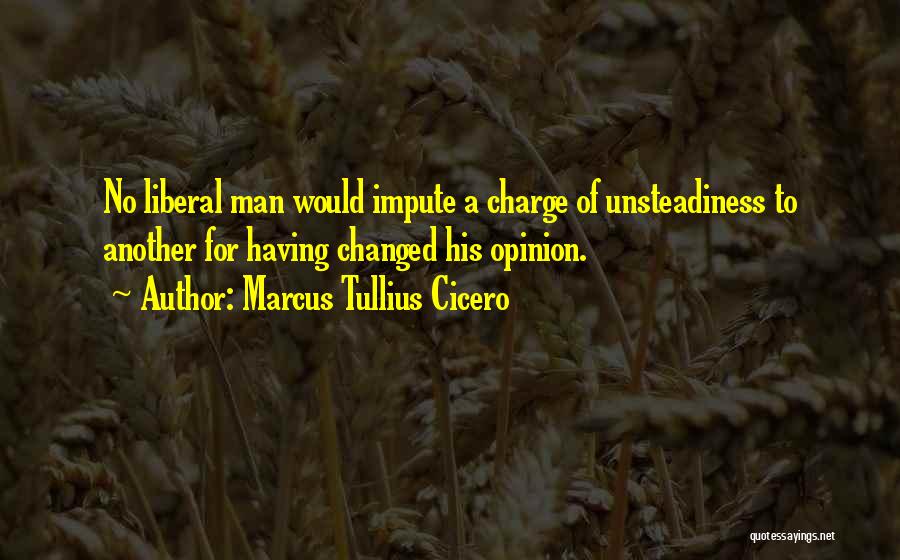 Marcus Tullius Cicero Quotes: No Liberal Man Would Impute A Charge Of Unsteadiness To Another For Having Changed His Opinion.
