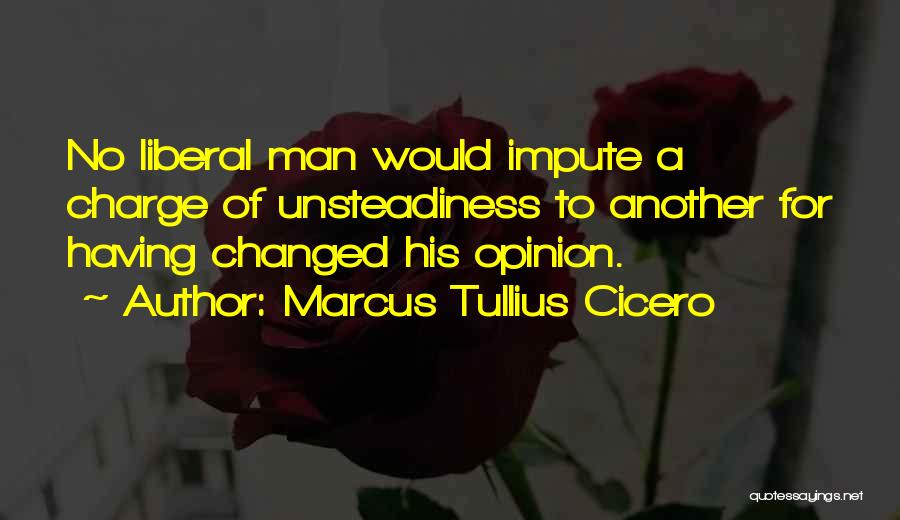 Marcus Tullius Cicero Quotes: No Liberal Man Would Impute A Charge Of Unsteadiness To Another For Having Changed His Opinion.