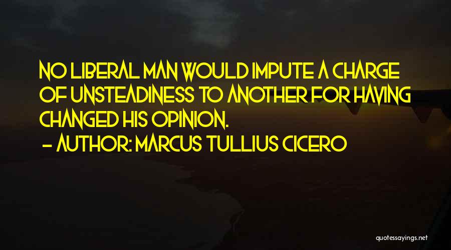 Marcus Tullius Cicero Quotes: No Liberal Man Would Impute A Charge Of Unsteadiness To Another For Having Changed His Opinion.