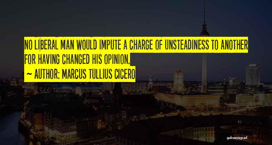 Marcus Tullius Cicero Quotes: No Liberal Man Would Impute A Charge Of Unsteadiness To Another For Having Changed His Opinion.