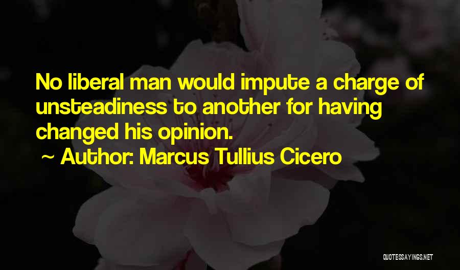 Marcus Tullius Cicero Quotes: No Liberal Man Would Impute A Charge Of Unsteadiness To Another For Having Changed His Opinion.