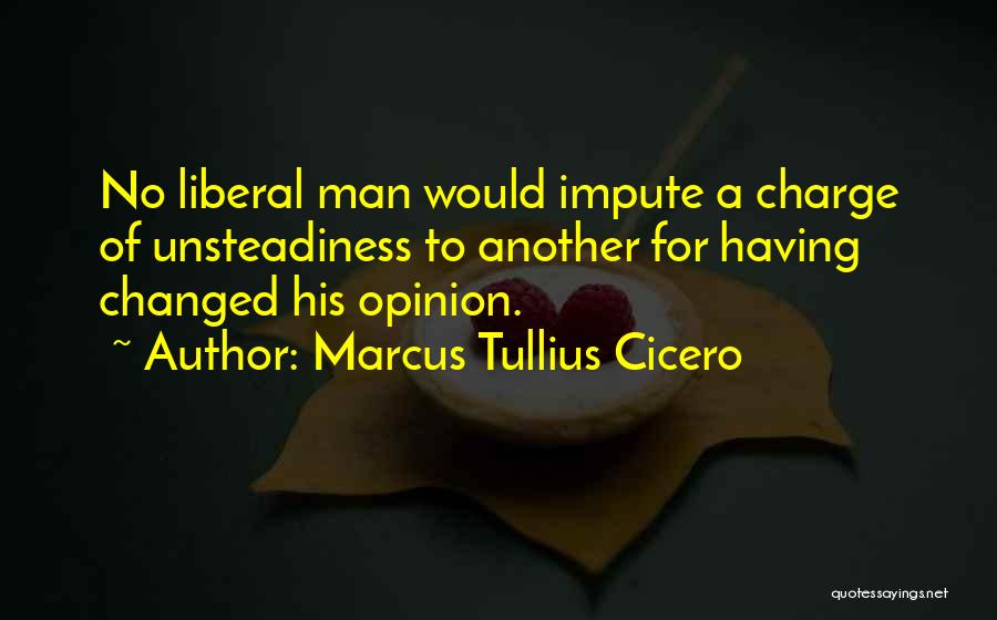Marcus Tullius Cicero Quotes: No Liberal Man Would Impute A Charge Of Unsteadiness To Another For Having Changed His Opinion.