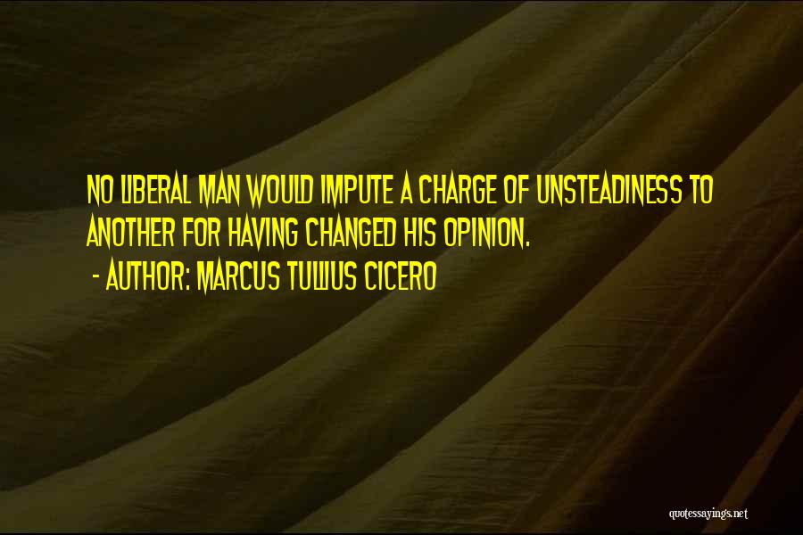 Marcus Tullius Cicero Quotes: No Liberal Man Would Impute A Charge Of Unsteadiness To Another For Having Changed His Opinion.