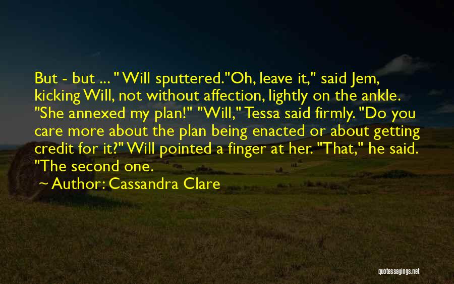 Cassandra Clare Quotes: But - But ... Will Sputtered.oh, Leave It, Said Jem, Kicking Will, Not Without Affection, Lightly On The Ankle. She