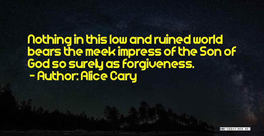 Alice Cary Quotes: Nothing In This Low And Ruined World Bears The Meek Impress Of The Son Of God So Surely As Forgiveness.