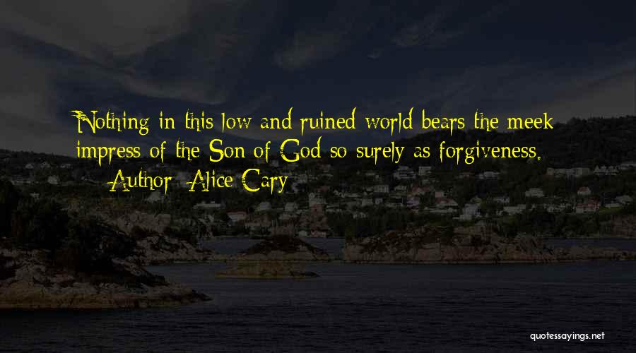 Alice Cary Quotes: Nothing In This Low And Ruined World Bears The Meek Impress Of The Son Of God So Surely As Forgiveness.