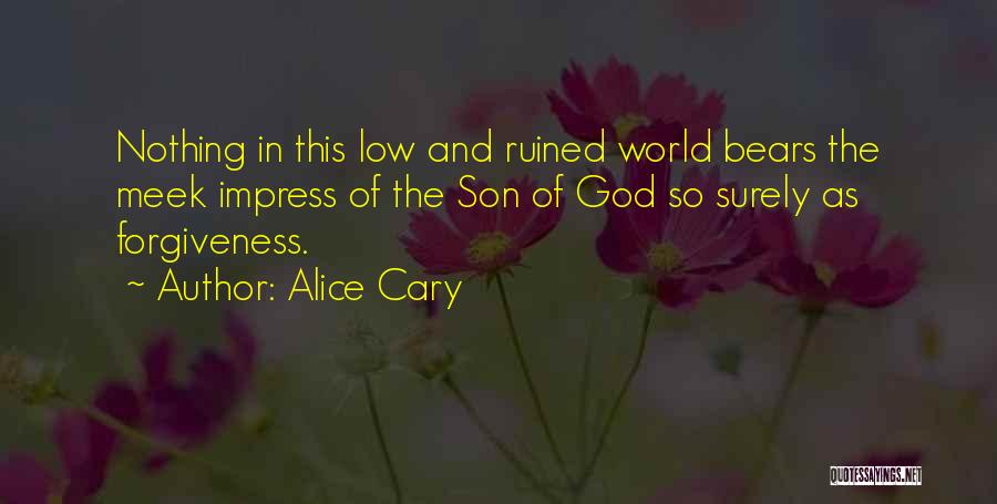 Alice Cary Quotes: Nothing In This Low And Ruined World Bears The Meek Impress Of The Son Of God So Surely As Forgiveness.