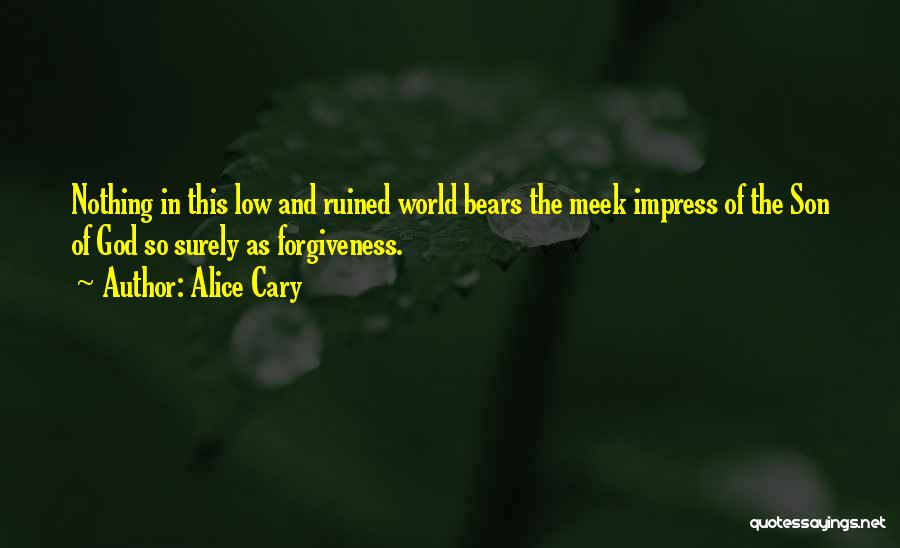 Alice Cary Quotes: Nothing In This Low And Ruined World Bears The Meek Impress Of The Son Of God So Surely As Forgiveness.