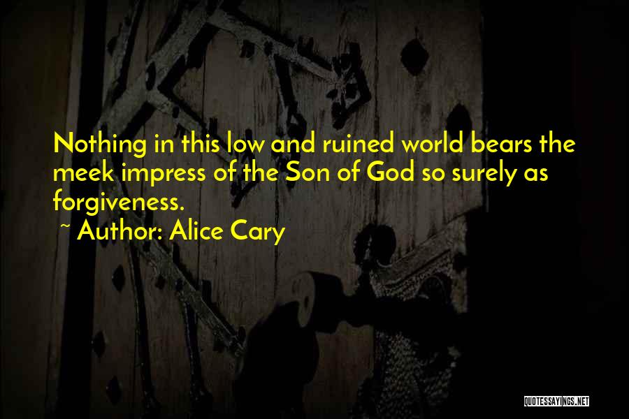 Alice Cary Quotes: Nothing In This Low And Ruined World Bears The Meek Impress Of The Son Of God So Surely As Forgiveness.