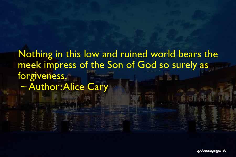 Alice Cary Quotes: Nothing In This Low And Ruined World Bears The Meek Impress Of The Son Of God So Surely As Forgiveness.