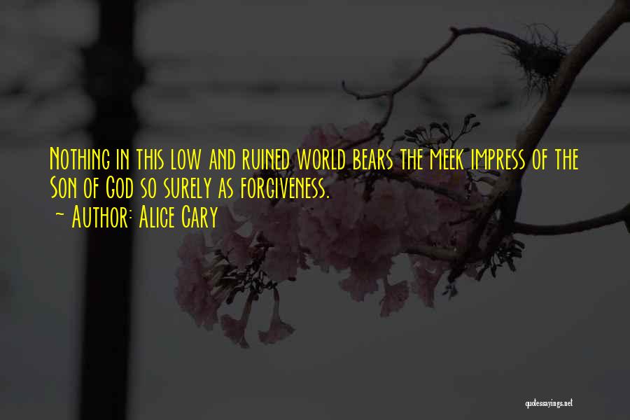 Alice Cary Quotes: Nothing In This Low And Ruined World Bears The Meek Impress Of The Son Of God So Surely As Forgiveness.