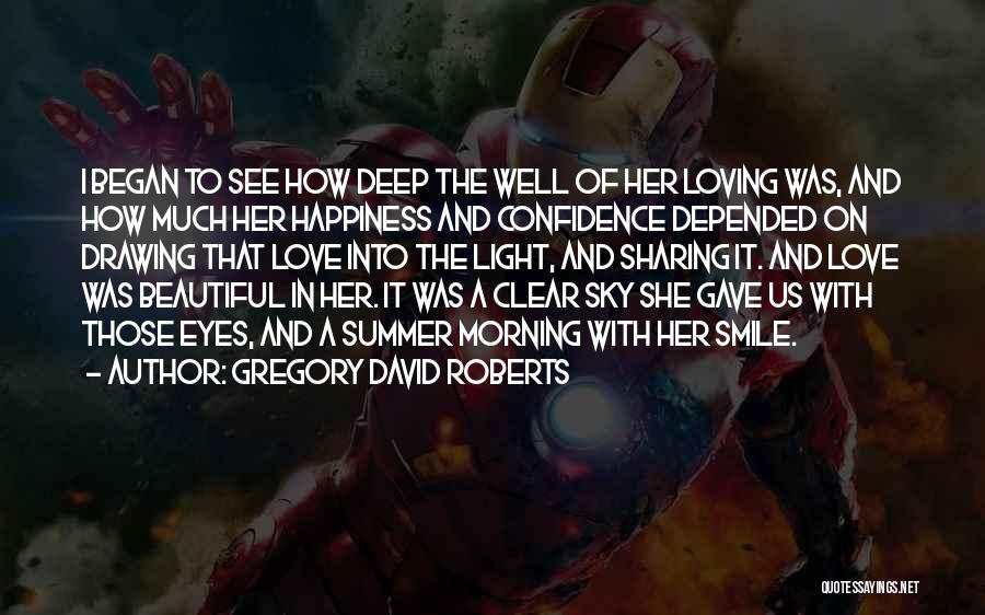 Gregory David Roberts Quotes: I Began To See How Deep The Well Of Her Loving Was, And How Much Her Happiness And Confidence Depended