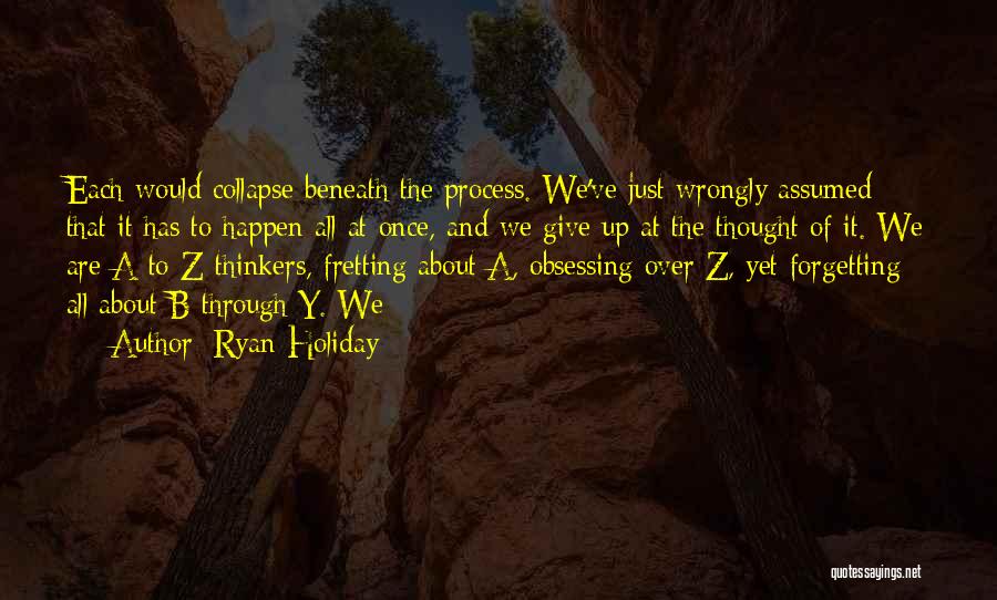 Ryan Holiday Quotes: Each Would Collapse Beneath The Process. We've Just Wrongly Assumed That It Has To Happen All At Once, And We