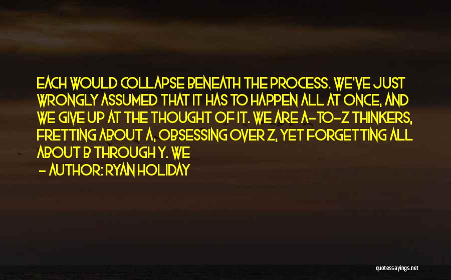 Ryan Holiday Quotes: Each Would Collapse Beneath The Process. We've Just Wrongly Assumed That It Has To Happen All At Once, And We