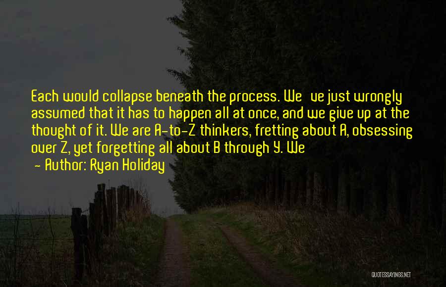 Ryan Holiday Quotes: Each Would Collapse Beneath The Process. We've Just Wrongly Assumed That It Has To Happen All At Once, And We