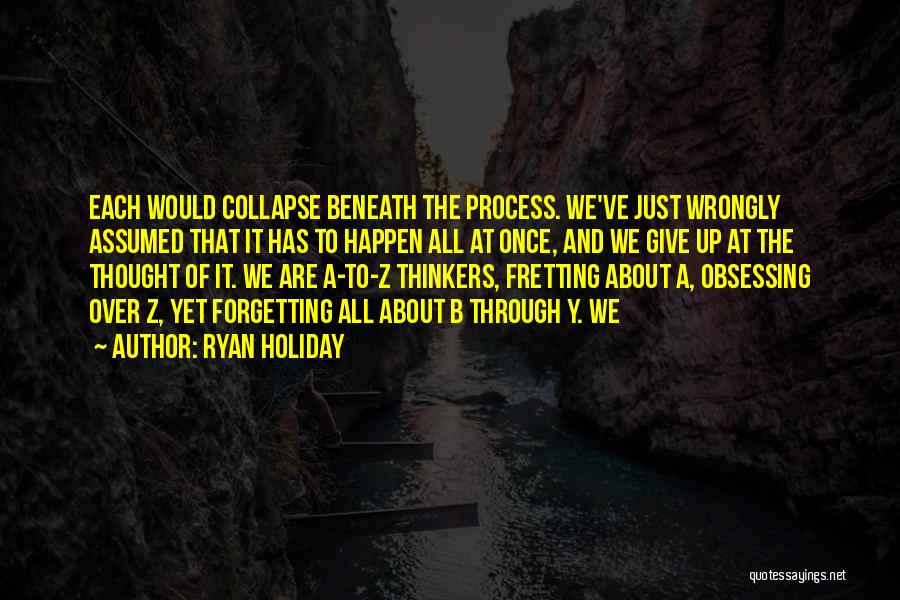 Ryan Holiday Quotes: Each Would Collapse Beneath The Process. We've Just Wrongly Assumed That It Has To Happen All At Once, And We