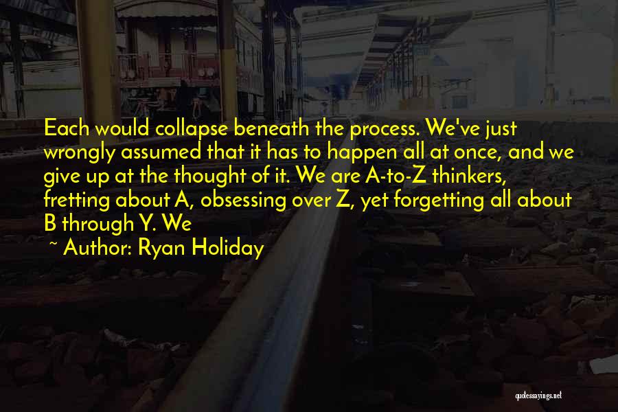 Ryan Holiday Quotes: Each Would Collapse Beneath The Process. We've Just Wrongly Assumed That It Has To Happen All At Once, And We