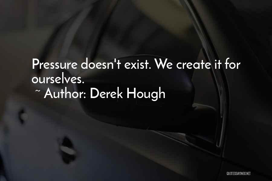 Derek Hough Quotes: Pressure Doesn't Exist. We Create It For Ourselves.