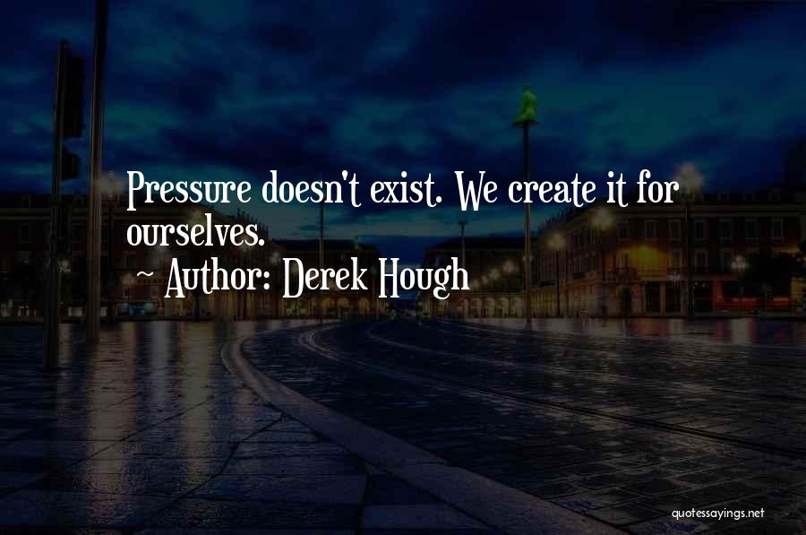 Derek Hough Quotes: Pressure Doesn't Exist. We Create It For Ourselves.