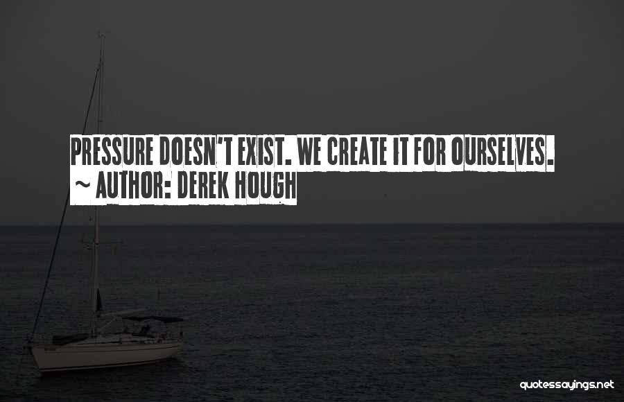 Derek Hough Quotes: Pressure Doesn't Exist. We Create It For Ourselves.