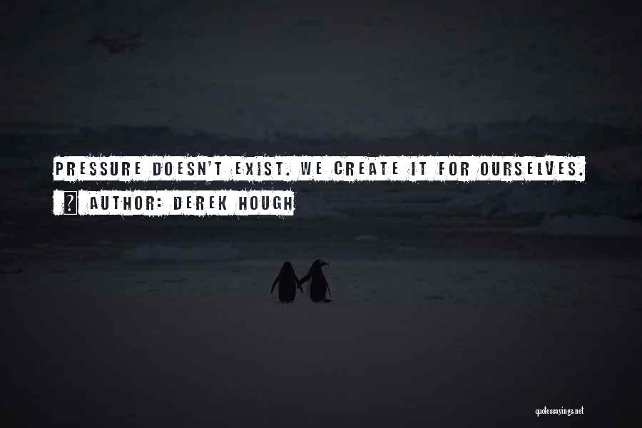 Derek Hough Quotes: Pressure Doesn't Exist. We Create It For Ourselves.