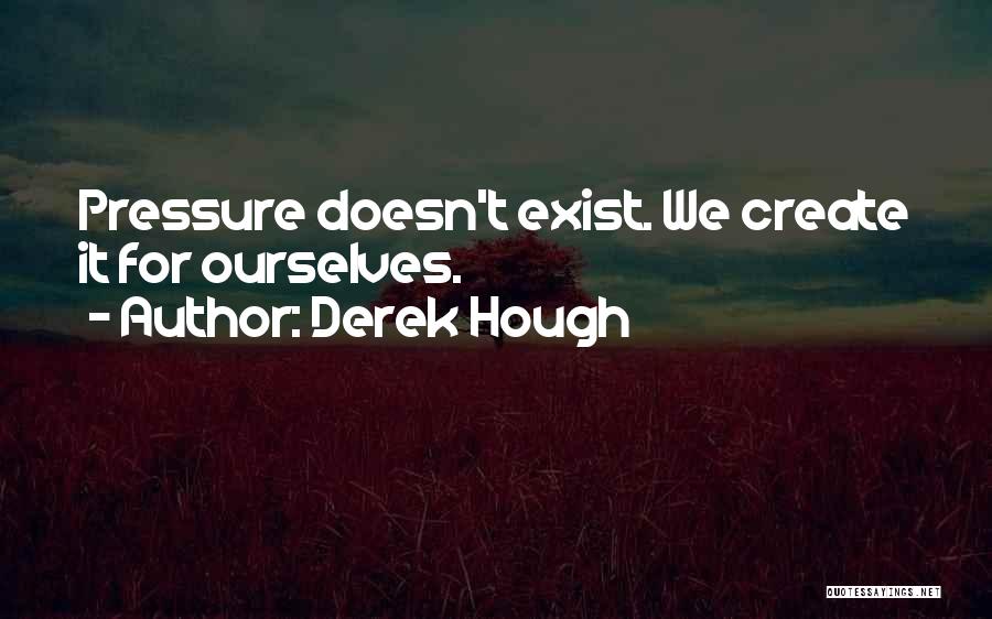 Derek Hough Quotes: Pressure Doesn't Exist. We Create It For Ourselves.