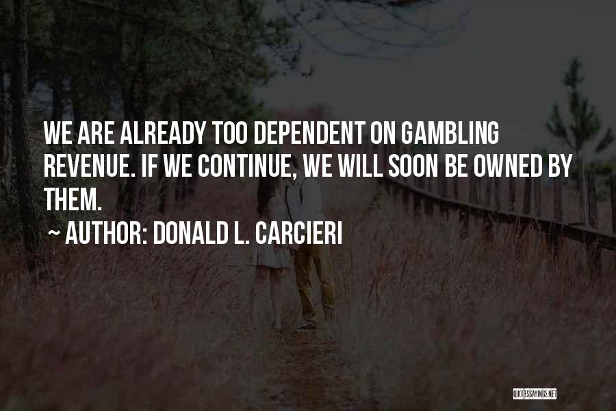 Donald L. Carcieri Quotes: We Are Already Too Dependent On Gambling Revenue. If We Continue, We Will Soon Be Owned By Them.