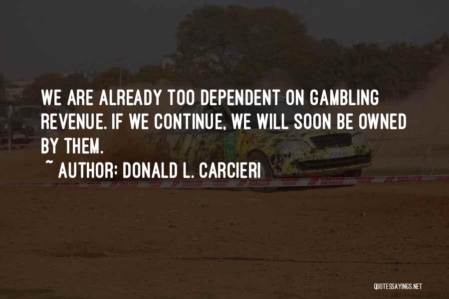 Donald L. Carcieri Quotes: We Are Already Too Dependent On Gambling Revenue. If We Continue, We Will Soon Be Owned By Them.