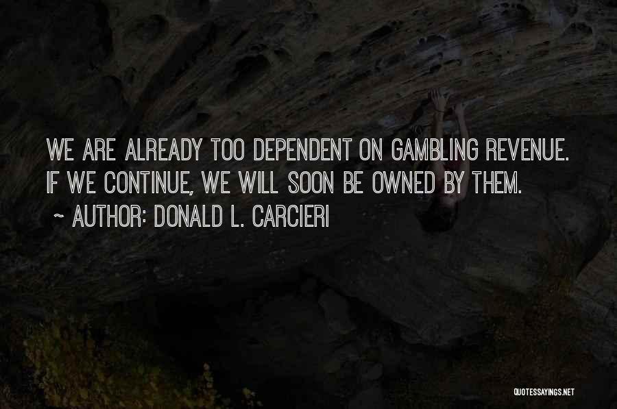 Donald L. Carcieri Quotes: We Are Already Too Dependent On Gambling Revenue. If We Continue, We Will Soon Be Owned By Them.