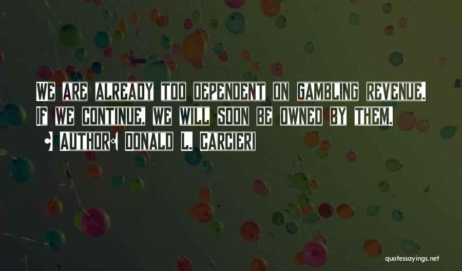 Donald L. Carcieri Quotes: We Are Already Too Dependent On Gambling Revenue. If We Continue, We Will Soon Be Owned By Them.