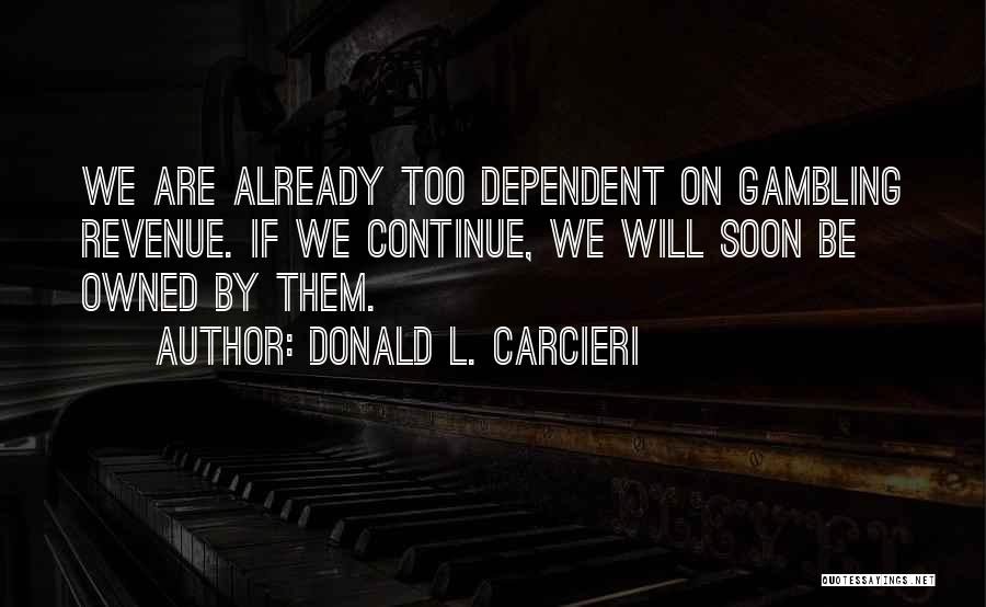 Donald L. Carcieri Quotes: We Are Already Too Dependent On Gambling Revenue. If We Continue, We Will Soon Be Owned By Them.
